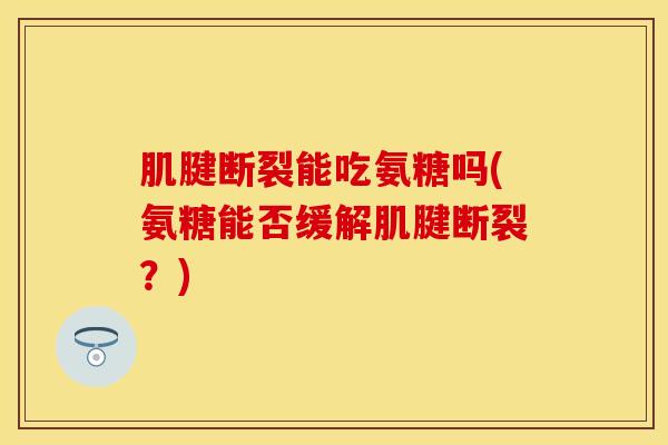 肌腱断裂能吃氨糖吗(氨糖能否缓解肌腱断裂?) 肌腱断裂能吃氨糖吗(氨糖能否缓解肌腱断裂?)