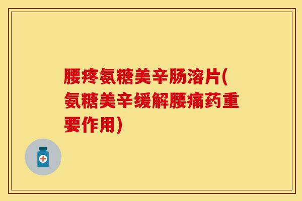 腰疼氨糖美辛肠溶片(氨糖美辛缓解腰痛药重要作用) 腰疼氨糖美辛肠溶片(氨糖美辛缓解腰痛药重要作用)