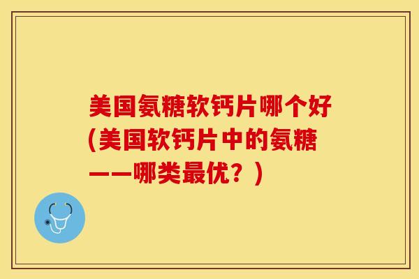 美国氨糖软钙片哪个好(美国软钙片中的氨糖——哪类优？)