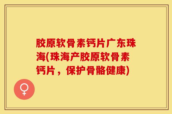 胶原软骨素钙片广东珠海(珠海产胶原软骨素钙片，保护骨骼健康)