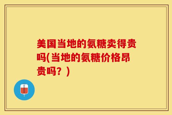 美国当地的氨糖卖得贵吗(当地的氨糖价格昂贵吗？)