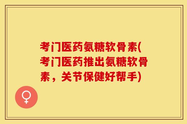 考门医药氨糖软骨素(考门医药推出氨糖软骨素，关节保健好帮手)