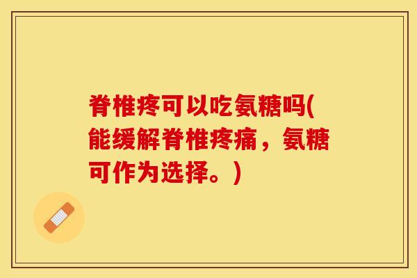 脊椎疼可以吃氨糖吗(能缓解脊椎，氨糖可作为选择。)