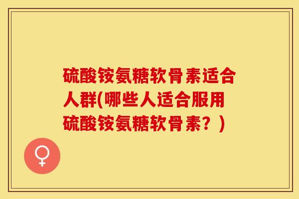 硫酸铵氨糖软骨素适合人群(哪些人适合服用硫酸铵氨糖软骨素?) 硫酸铵氨糖软骨素适合人群(哪些人适合服用硫酸铵氨糖软骨素?)