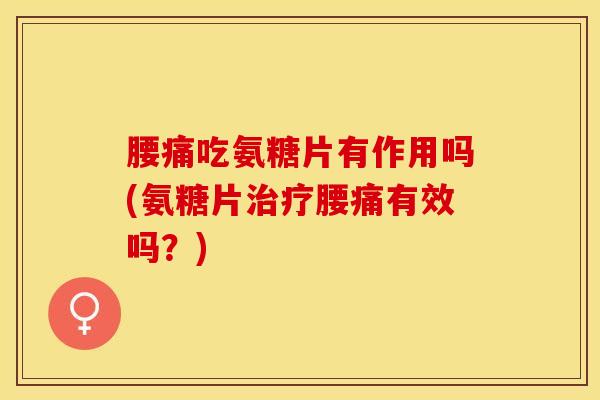 腰痛吃氨糖片有作用吗(氨糖片治疗腰痛有效吗？)