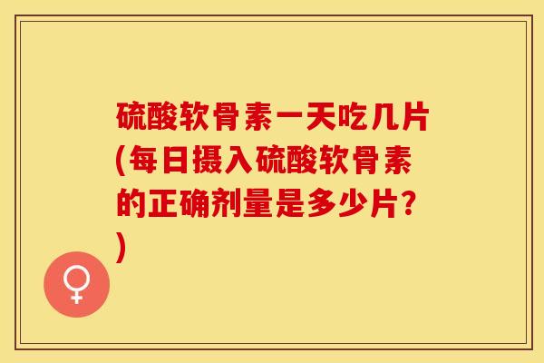 硫酸软骨素一天吃几片(每日摄入硫酸软骨素的正确剂量是多少片？)