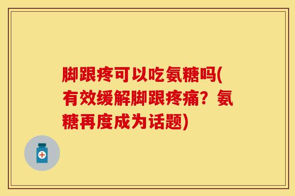 脚跟疼可以吃氨糖吗(有效缓解脚跟疼痛？氨糖再度成为话题)