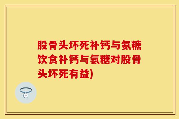 股骨头坏死补钙与氨糖饮食补钙与氨糖对股骨头坏死有益)