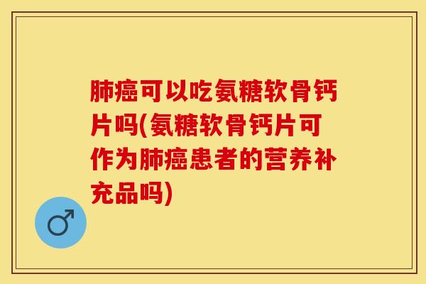 肺癌可以吃氨糖软骨钙片吗(氨糖软骨钙片可作为肺癌患者的营养补充品吗)