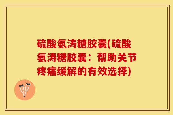 硫酸氨涛糖胶囊(硫酸氨涛糖胶囊：帮助关节疼痛缓解的有效选择)
