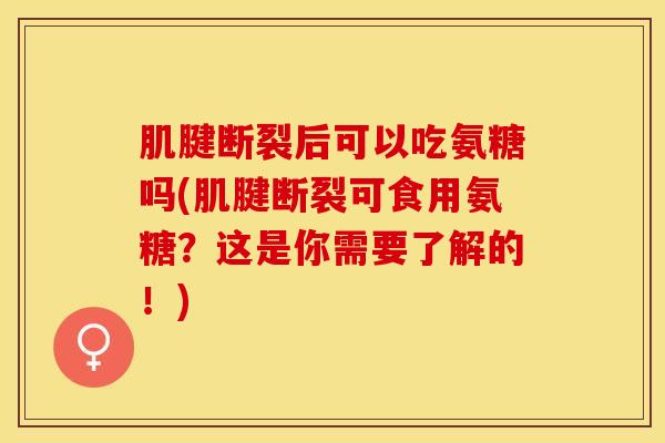肌腱断裂后可以吃氨糖吗(肌腱断裂可食用氨糖？这是你需要了解的！)