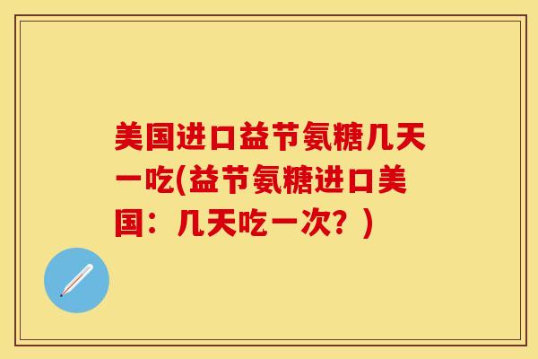 美国进口益节氨糖几天一吃(益节氨糖进口美国:几天吃一次?) 美国进口益节氨糖几天一吃(益节氨糖进口美国:几天吃一次?)