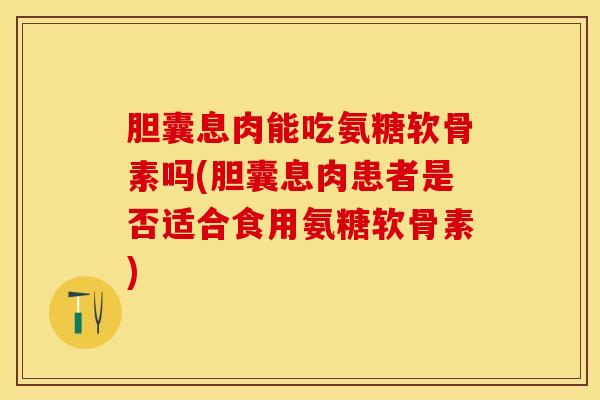 胆囊息肉能吃氨糖软骨素吗(胆囊息肉患者是否适合食用氨糖软骨素)