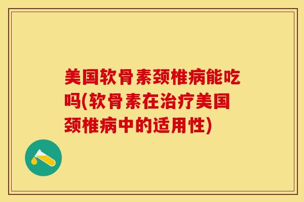 美国软骨素颈椎病能吃吗(软骨素在治疗美国颈椎病中的适用性)