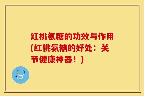 红桃氨糖的功效与作用(红桃氨糖的好处：关节健康神器！)