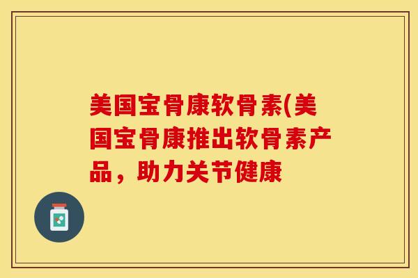 美国宝骨康软骨素(美国宝骨康推出软骨素产品，助力关节健康