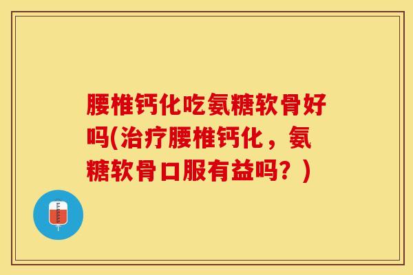 腰椎钙化吃氨糖软骨好吗(治疗腰椎钙化，氨糖软骨口服有益吗？)