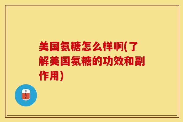 美国氨糖怎么样啊(了解美国氨糖的功效和副作用) 美国氨糖怎么样啊(了解美国氨糖的功效和副作用)