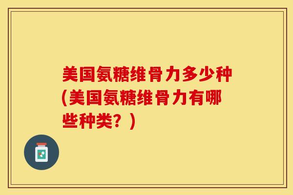 美国氨糖维骨力多少种(美国氨糖维骨力有哪些种类？)