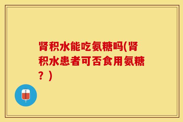 积水能吃氨糖吗(积水患者可否食用氨糖?) 积水能吃氨糖吗(积水患者可否食用氨糖?)