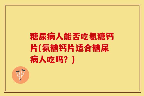人能否吃氨糖钙片(氨糖钙片适合人吃吗?) 人能否吃氨糖钙片(氨糖钙片适合人吃吗?)