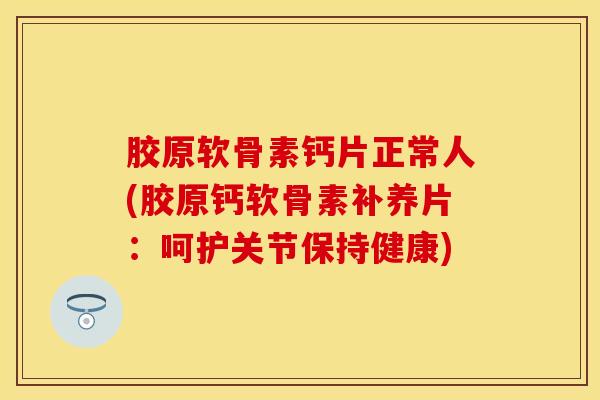 胶原软骨素钙片正常人(胶原钙软骨素补养片:呵护关节保持健康) 胶原软骨素钙片正常人(胶原钙软骨素补养片:呵护关节保持健康)