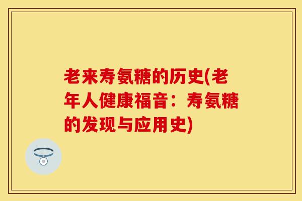 老来寿氨糖的历史(老年人健康福音:寿氨糖的发现与应用史) 老来寿氨糖的历史(老年人健康福音:寿氨糖的发现与应用史)