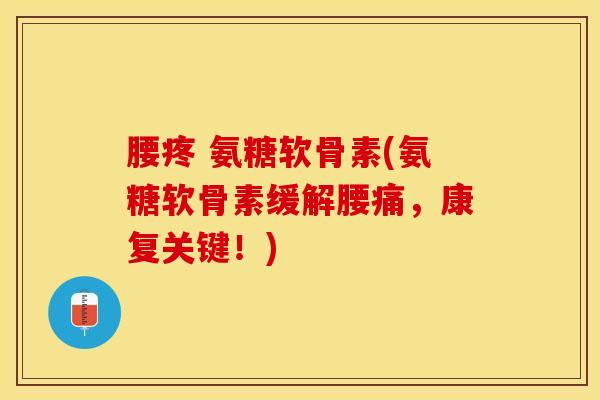 腰疼 氨糖软骨素(氨糖软骨素缓解腰痛，康复关键！)