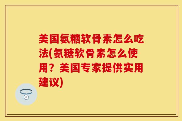 美国氨糖软骨素怎么吃法(氨糖软骨素怎么使用?美国专家提供实用建议) 美国氨糖软骨素怎么吃法(氨糖软骨素怎么使用?美国专家提供实用建议)