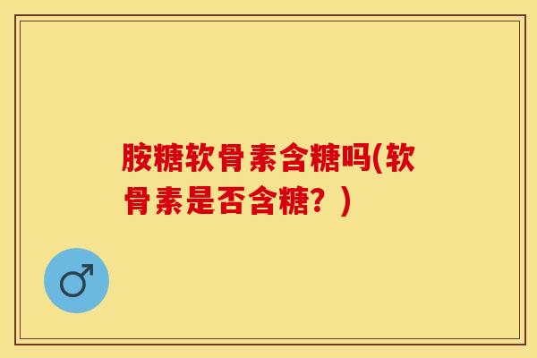 胺糖软骨素含糖吗(软骨素是否含糖？)