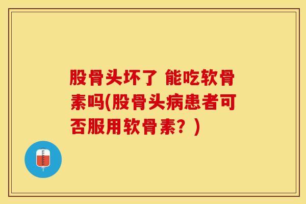 股骨头坏了 能吃软骨素吗(股骨头患者可否服用软骨素？)