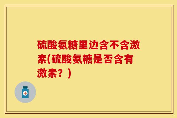 硫酸氨糖里边含不含激素(硫酸氨糖是否含有激素？)