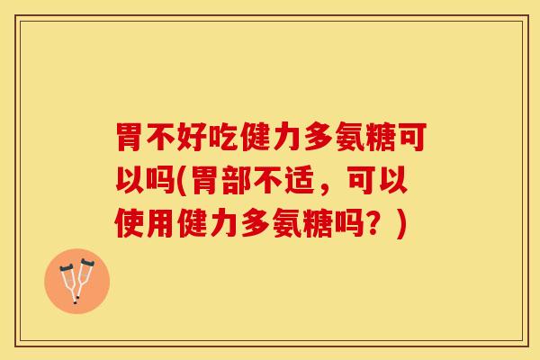 胃不好吃健力多氨糖可以吗(胃部不适,可以使用健力多氨糖吗?) 胃不好吃健力多氨糖可以吗(胃部不适,可以使用健力多氨糖吗?)