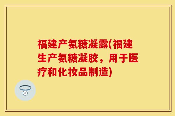 福建产氨糖凝露(福建生产氨糖凝胶，用于医疗和化妆品制造)