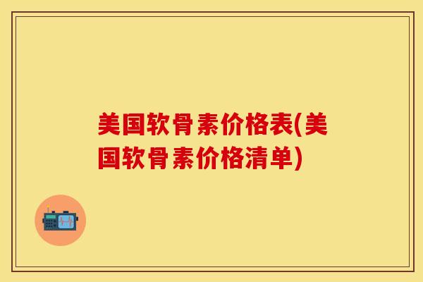 美国软骨素价格表(美国软骨素价格清单)