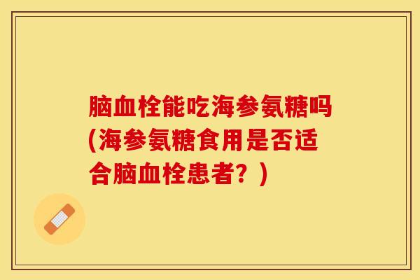 脑血栓能吃海参氨糖吗(海参氨糖食用是否适合脑血栓患者？)
