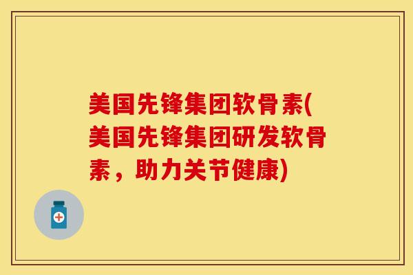 美国先锋集团软骨素(美国先锋集团研发软骨素，助力关节健康)