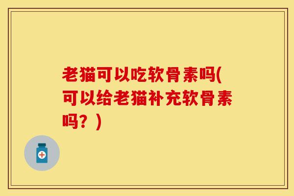 老猫可以吃软骨素吗(可以给老猫补充软骨素吗?) 老猫可以吃软骨素吗(可以给老猫补充软骨素吗?)