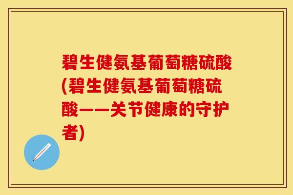 碧生健氨基葡萄糖硫酸(碧生健氨基葡萄糖硫酸——关节健康的守护者) 碧生健氨基葡萄糖硫酸(碧生健氨基葡萄糖硫酸——关节健康的守护者)
