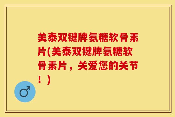 美泰双键牌氨糖软骨素片(美泰双键牌氨糖软骨素片，关爱您的关节！)