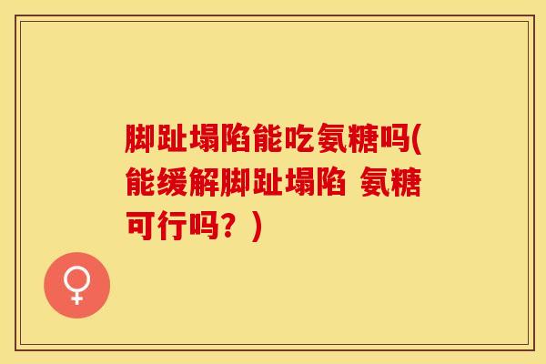 脚趾塌陷能吃氨糖吗(能缓解脚趾塌陷 氨糖可行吗?) 脚趾塌陷能吃氨糖吗(能缓解脚趾塌陷 氨糖可行吗?)