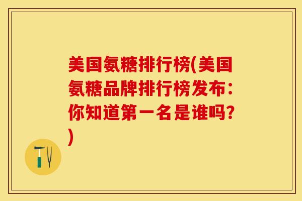 美国氨糖排行榜(美国氨糖品牌排行榜发布：你知道第一名是谁吗？)