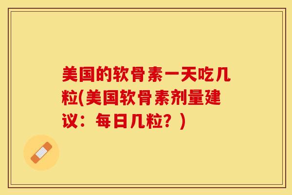 美国的软骨素一天吃几粒(美国软骨素剂量建议：每日几粒？)