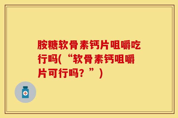 胺糖软骨素钙片咀嚼吃行吗(“软骨素钙咀嚼片可行吗?”) 胺糖软骨素钙片咀嚼吃行吗(“软骨素钙咀嚼片可行吗?”)