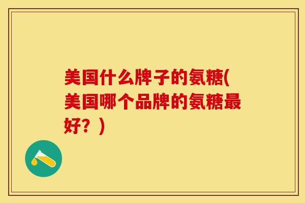美国什么牌子的氨糖(美国哪个品牌的氨糖好？)