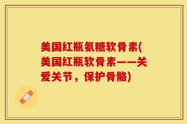 美国红瓶氨糖软骨素(美国红瓶软骨素——关爱关节,保护骨骼) 美国红瓶氨糖软骨素(美国红瓶软骨素——关爱关节,保护骨骼)