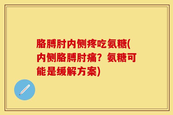 胳膊肘内侧疼吃氨糖(内侧胳膊肘痛？氨糖可能是缓解方案)