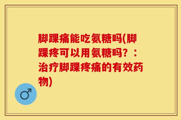脚踝痛能吃氨糖吗(脚踝疼可以用氨糖吗？：治疗脚踝疼痛的有效药物)
