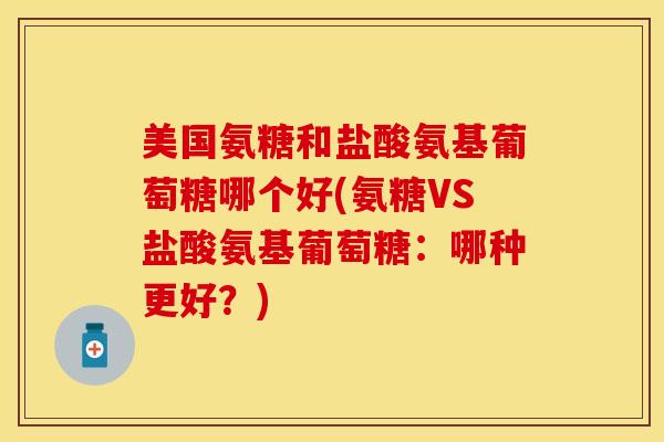 美国氨糖和盐酸氨基葡萄糖哪个好(氨糖VS盐酸氨基葡萄糖:哪种更好?) 美国氨糖和盐酸氨基葡萄糖哪个好(氨糖VS盐酸氨基葡萄糖:哪种更好?)