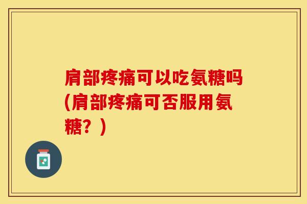 肩部疼痛可以吃氨糖吗(肩部疼痛可否服用氨糖？)